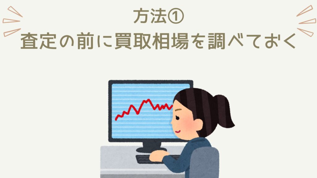 交渉術以外で査定額UPを実現するためには、査定前に買取相場を調べておくことが重要です。なぜなら、買取相場を知らないと、買取業者から提示された査定額が「高いのか？
「やすいのか？」がジャッジできないからです。